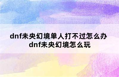 dnf未央幻境单人打不过怎么办 dnf未央幻境怎么玩